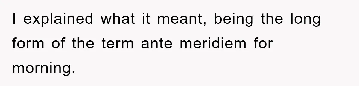 Supervisor Said No Abbreviations, He Obeyed, And Confused Everyone With ‘Ante Meridiem’ I explained what it meant, being the long form of the term ante meridiem for morning.