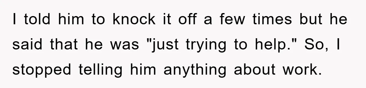Lawyer Hides Her Wins From Husband After He Won't Stop 'Helping' I told him to knock it off a few times but he said that he was "just trying to help." So, I stopped telling him anything about work.