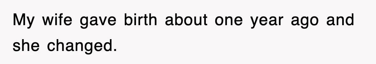 My wife gave birth about one year ago and she changed.