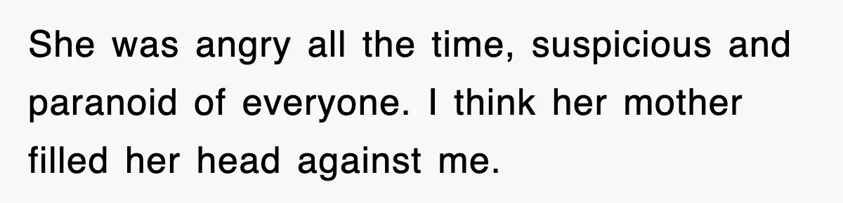 She was angry all the time, suspicious and paranoid of everyone. I think her mother filled her head against me.