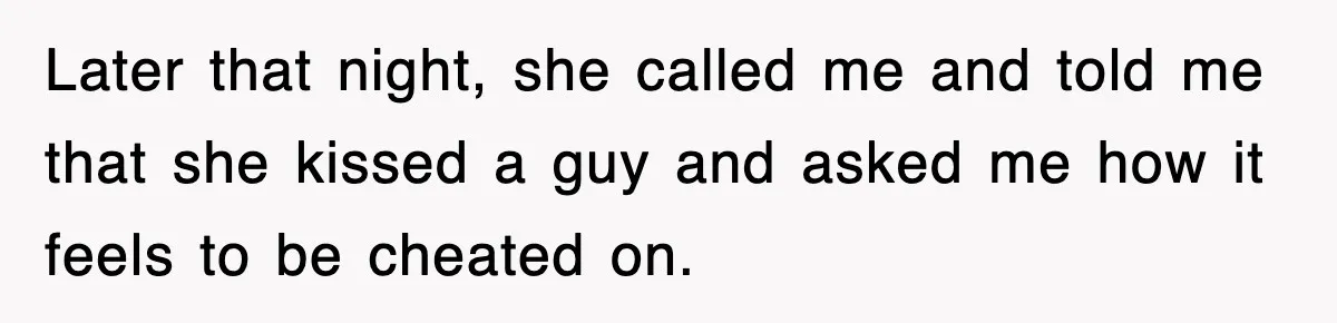 Later that night, she called me and told me that she kissed a guy and asked me how it feels to be cheated on.