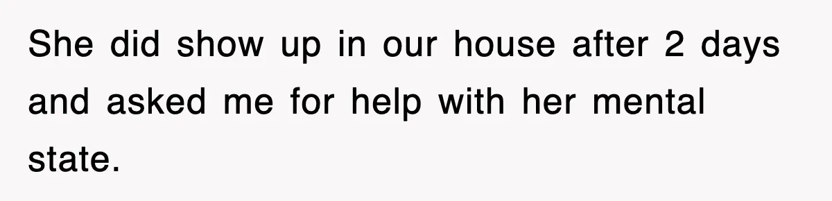 She did show up in our house after 2 days and asked me for help with her mental state.