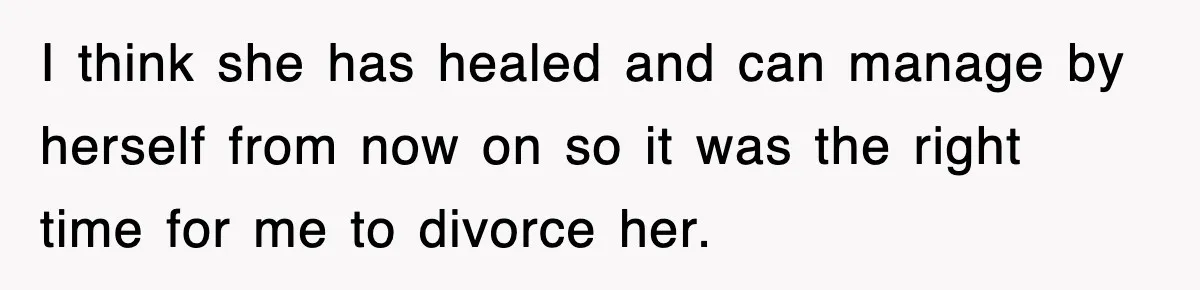I think she has healed and can manage by herself from now on so it was the right time for me to divorce her.