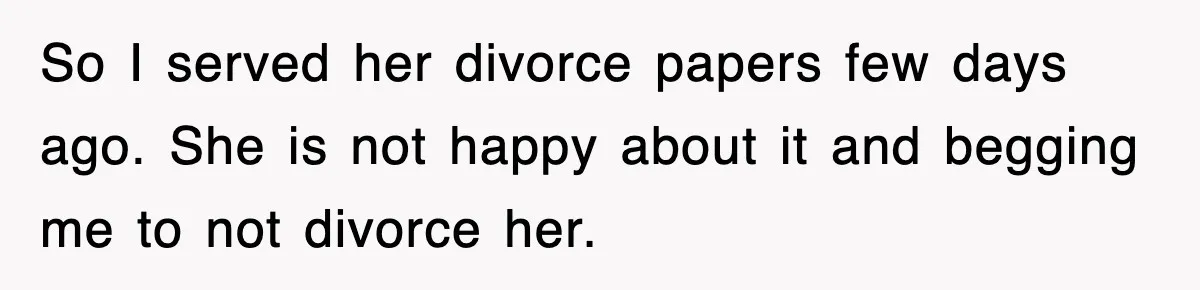 So I served her divorce papers few days ago. She is not happy about it and begging me to not divorce her.