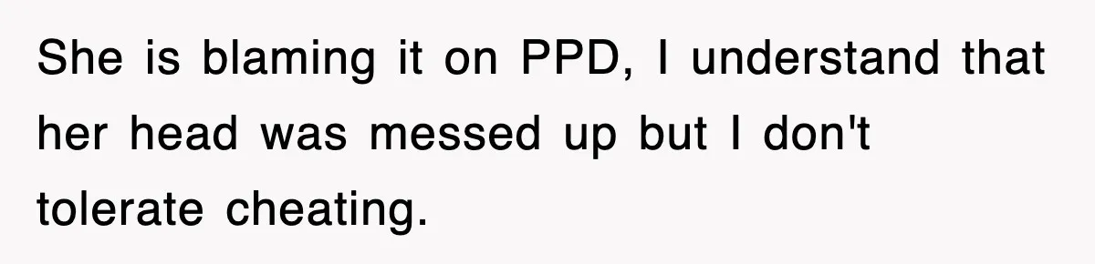 She is blaming it on PPD, I understand that her head was messed up but I don't tolerate cheating.