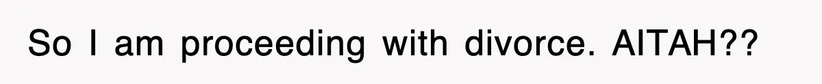 So I am proceeding with divorce. AITAH??
