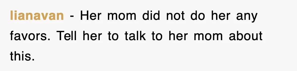 lianavan − Her mom did not do her any favors. Tell her to talk to her mom about this.