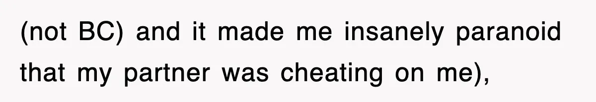 (not BC) and it made me insanely paranoid that my partner was cheating on me),