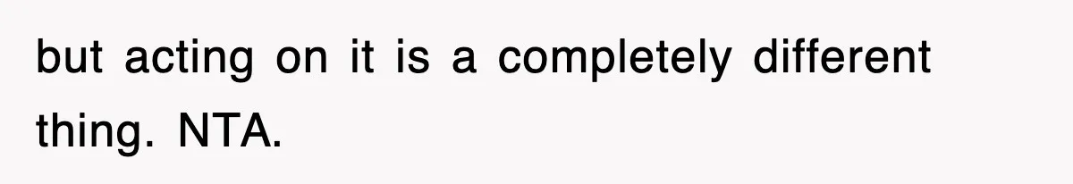 but acting on it is a completely different thing. NTA.