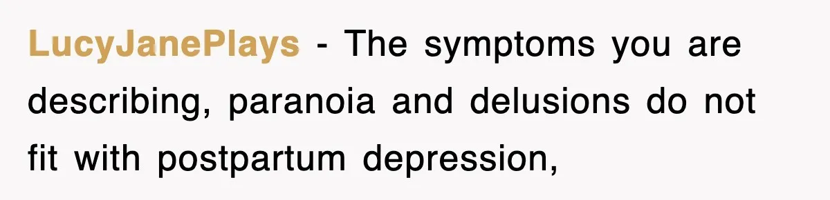 LucyJanePlays − The symptoms you are describing, paranoia and delusions do not fit with postpartum depression,