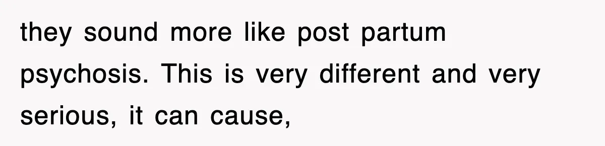 they sound more like post partum psychosis. This is very different and very serious, it can cause,