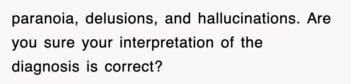 paranoia, delusions, and hallucinations. Are you sure your interpretation of the diagnosis is correct?