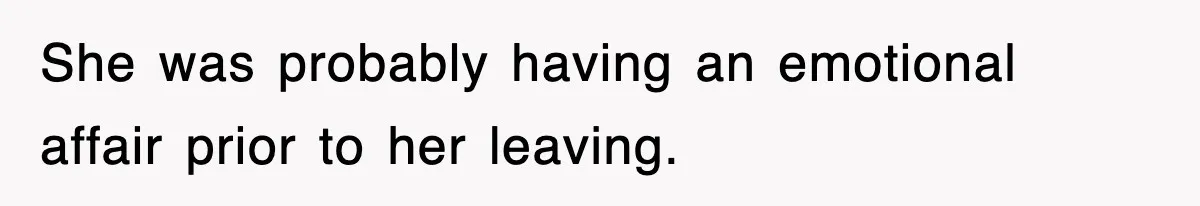 She was probably having an emotional affair prior to her leaving.