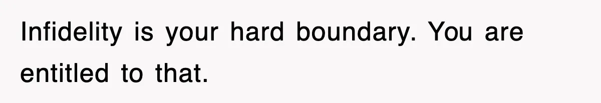 Infidelity is your hard boundary. You are entitled to that.