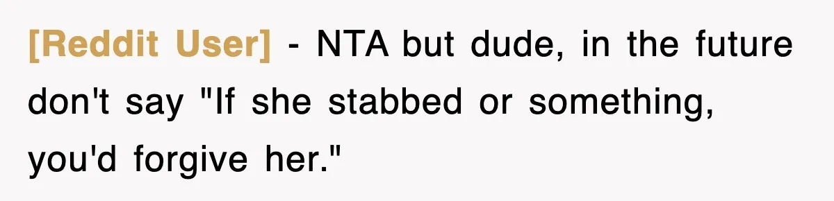 [Reddit User] − NTA but dude, in the future don't say "If she stabbed or something, you'd forgive her."