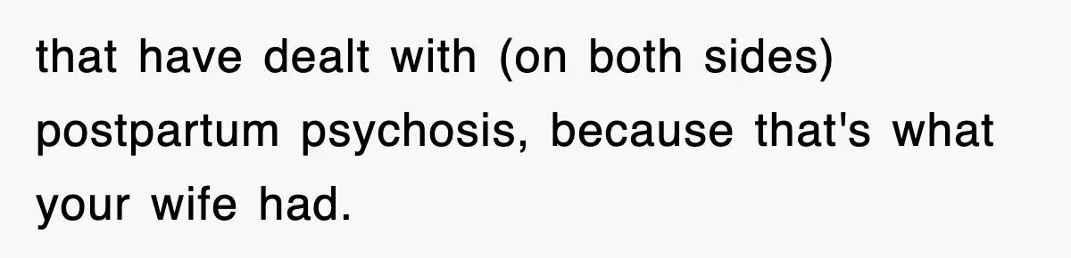 that have dealt with (on both sides) postpartum psychosis, because that's what your wife had.