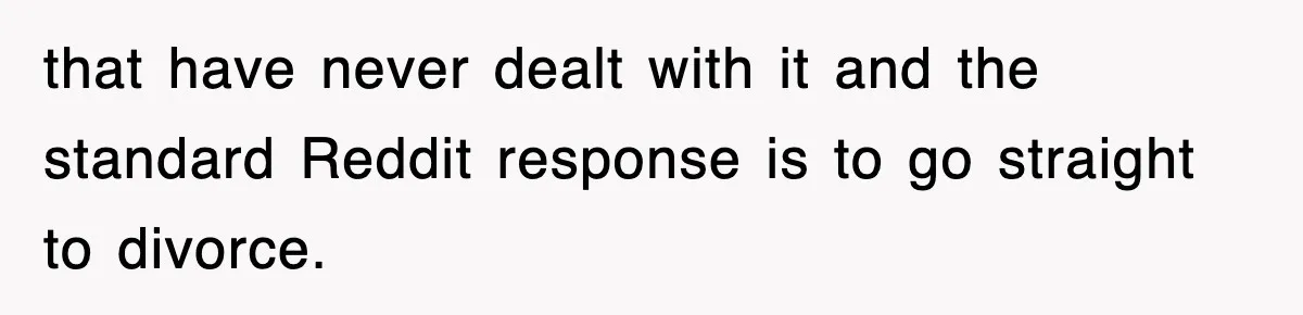 that have never dealt with it and the standard Reddit response is to go straight to divorce.