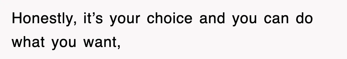 Honestly, it’s your choice and you can do what you want,