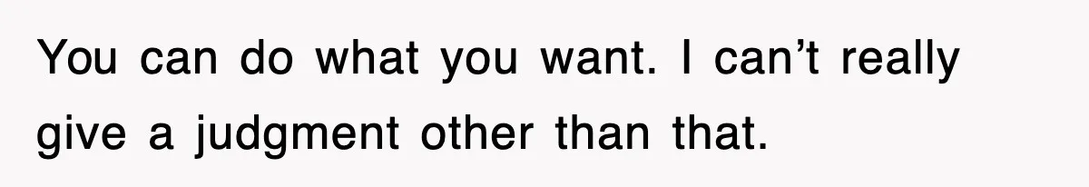 You can do what you want. I can’t really give a judgment other than that.