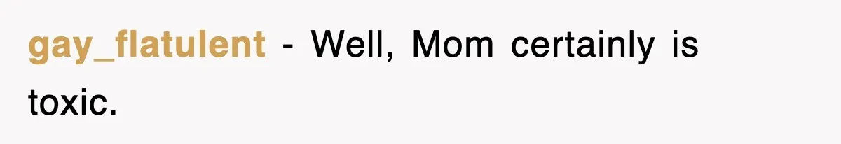 gay_flatulent − Well, Mom certainly is toxic.