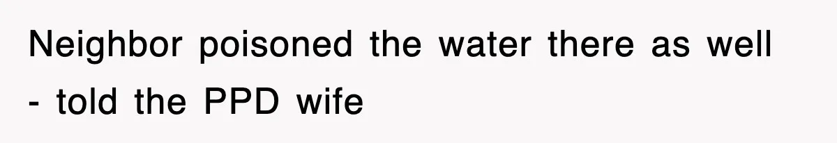 Neighbor poisoned the water there as well - told the PPD wife