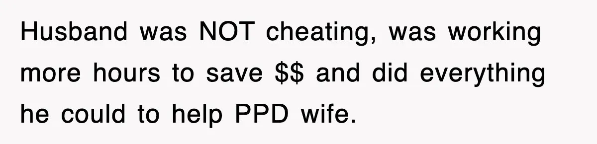 Husband was NOT cheating, was working more hours to save $$ and did everything he could to help PPD wife.