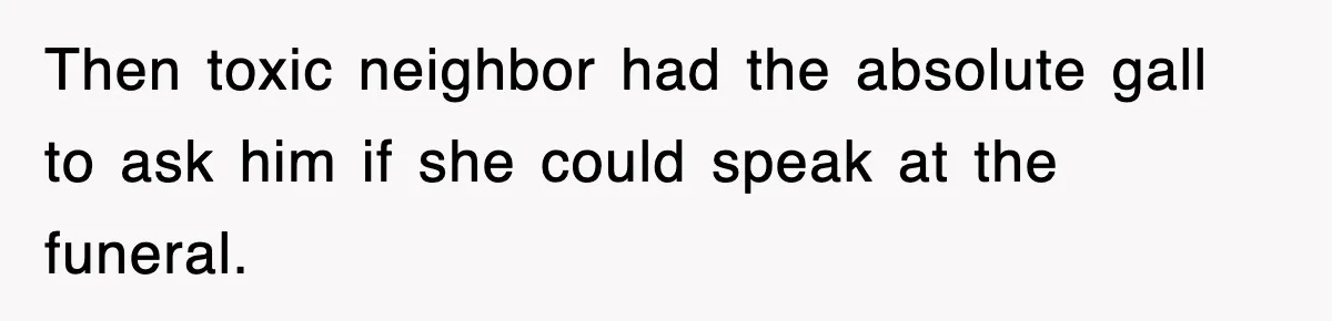 Then toxic neighbor had the absolute gall to ask him if she could speak at the funeral.