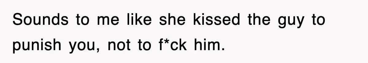 Sounds to me like she kissed the guy to punish you, not to f*ck him.
