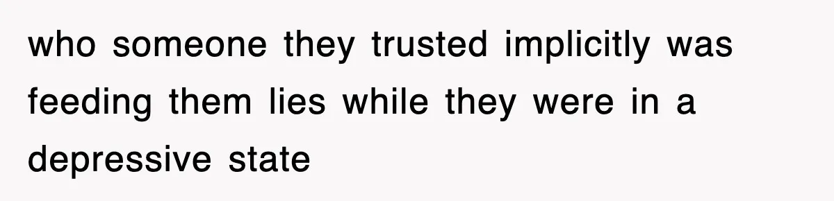 who someone they trusted implicitly was feeding them lies while they were in a depressive state