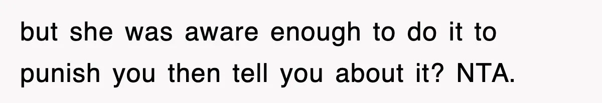 but she was aware enough to do it to punish you then tell you about it? NTA.