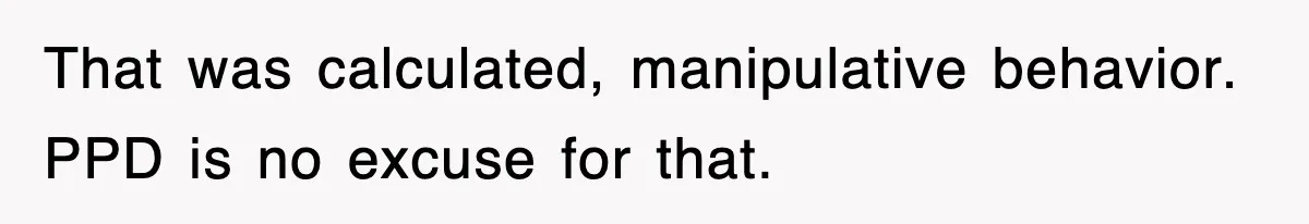 That was calculated, manipulative behavior. PPD is no excuse for that.
