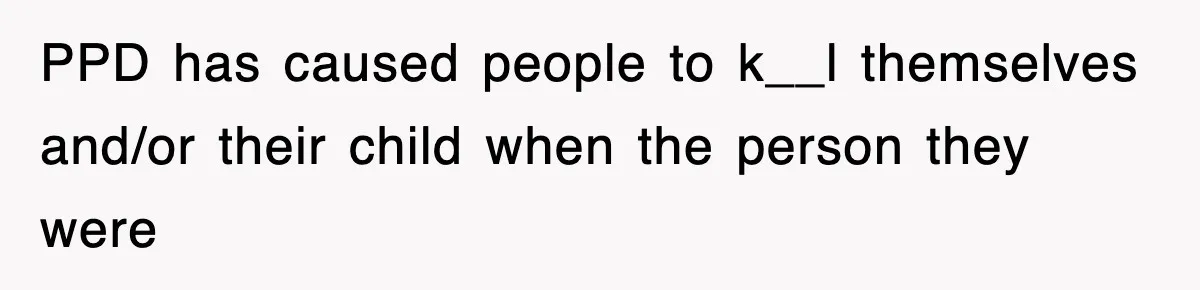 PPD has caused people to k__l themselves and/or their child when the person they were