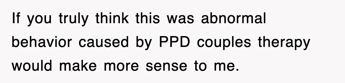 If you truly think this was abnormal behavior caused by PPD couples therapy would make more sense to me.