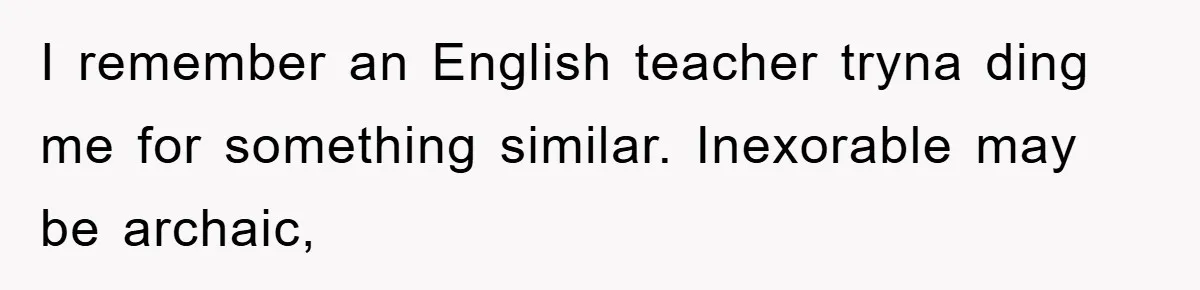 Supervisor Said No Abbreviations, He Obeyed, And Confused Everyone With ‘Ante Meridiem’ I remember an English teacher tryna ding me for something similar. Inexorable may be archaic,