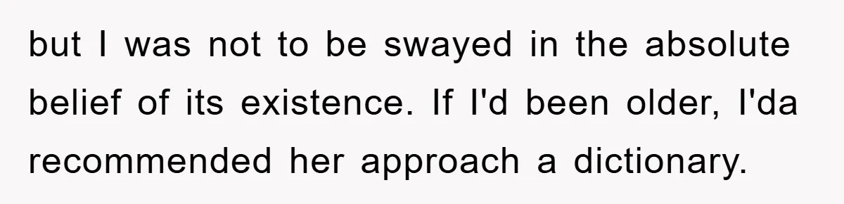 Supervisor Said No Abbreviations, He Obeyed, And Confused Everyone With ‘Ante Meridiem’ but I was not to be swayed in the absolute belief of its existence. If I'd been older, I'da recommended her approach a dictionary.