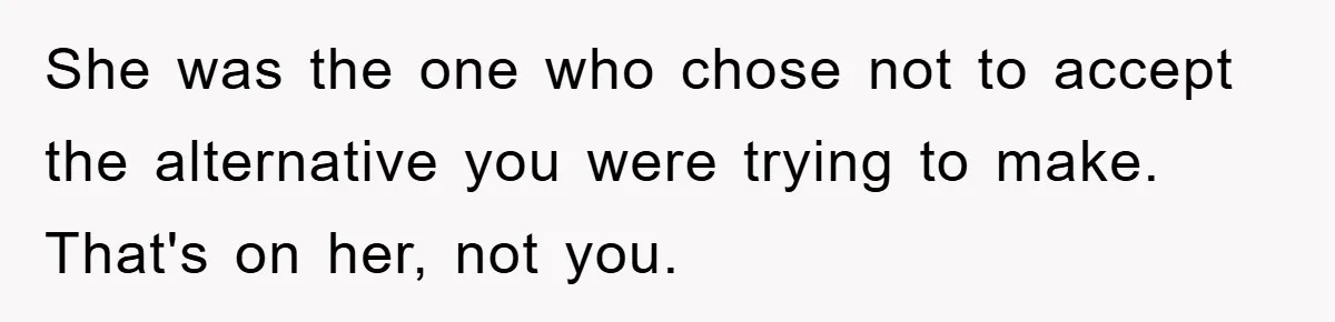 She was the one who chose not to accept the alternative you were trying to make. That's on her, not you.