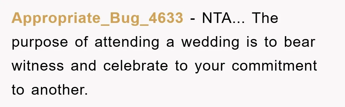 Appropriate_Bug_4633 - NTA... The purpose of attending a wedding is to bear witness and celebrate to your commitment to another.