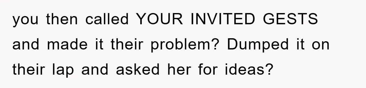 you then called YOUR INVITED GESTS and made it their problem? Dumped it on their lap and asked her for ideas?