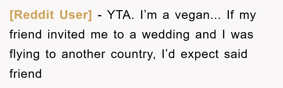[Reddit User] - YTA. I’m a vegan... If my friend invited me to a wedding and I was flying to another country, I’d expect said friend