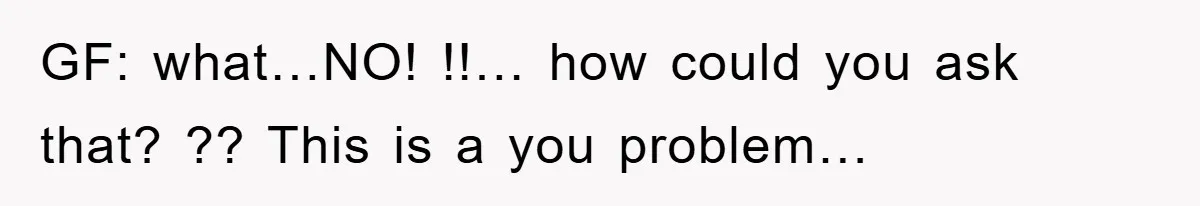 GF: what…NO! !!… how could you ask that? ?? This is a you problem…
