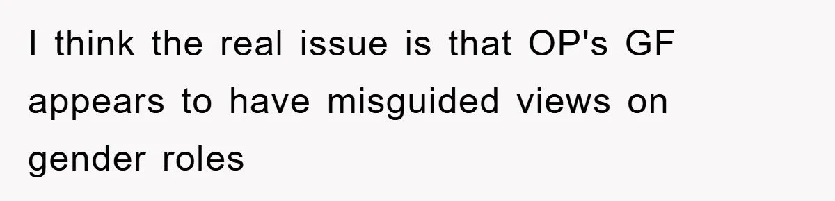 I think the real issue is that OP's GF appears to have misguided views on gender roles