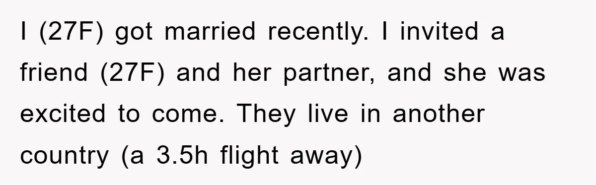 I (27F) got married recently. I invited a friend (27F) and her partner, and she was excited to come. They live in another country (a 3.5h flight away)