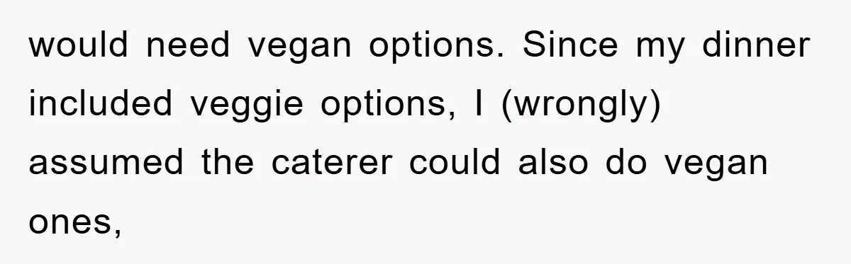 would need vegan options. Since my dinner included veggie options, I (wrongly) assumed the caterer could also do vegan ones,