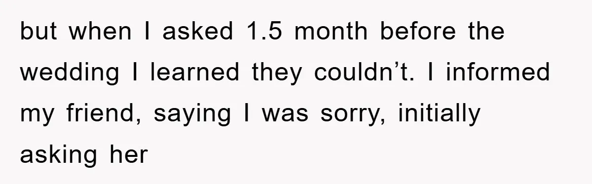 but when I asked 1.5 month before the wedding I learned they couldn’t. I informed my friend, saying I was sorry, initially asking her