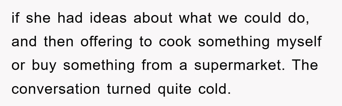 if she had ideas about what we could do, and then offering to cook something myself or buy something from a supermarket. The conversation turned quite cold.