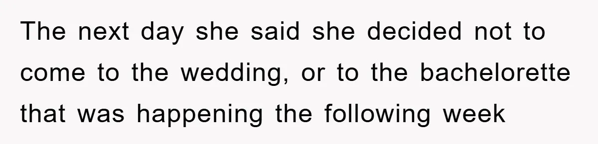 The next day she said she decided not to come to the wedding, or to the bachelorette that was happening the following week