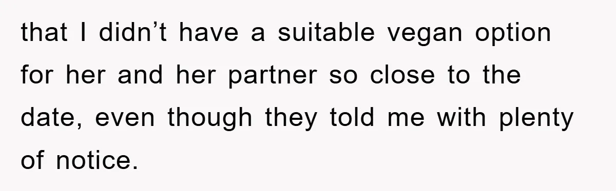 that I didn’t have a suitable vegan option for her and her partner so close to the date, even though they told me with plenty of notice.