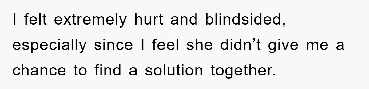I felt extremely hurt and blindsided, especially since I feel she didn’t give me a chance to find a solution together.