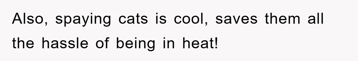 Also, spaying cats is cool, saves them all the hassle of being in heat!