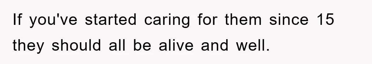 If you've started caring for them since 15 they should all be alive and well.
